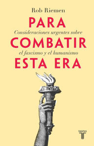 Title: Para combatir esta era: Consideraciones urgentes sobre el fascismo y el humanismo, Author: Rob Riemen