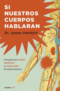 Title: Si nuestros cuerpos hablaran: Guía para cuidar, mantener y comprender el cuerpo humano, Author: James Hamblin