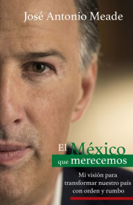 Title: El México que merecemos: Mi visión para transformar nuestro país con orden y rumbo, Author: José Antonio Meade