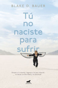 Title: Tú no naciste para sufrir: Ámate a ti mismo, regresa a la paz interior, la saud, la felicidad y la plenitud, Author: Blake D. Bauer