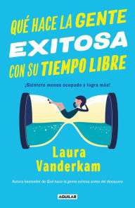 Title: Qué hace la gente exitosa con su tiempo libre: ¡Siéntete menos ocupado y logra más!, Author: Laura Vanderkam