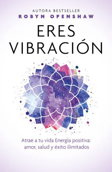 Eres vibración: Atrae a tu vida Energía positiva: amor, salud y éxito ilimitados