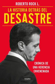 Title: La historia detrás del desastre: Crónica de una herencia envenenada, Author: Roberto Rock L.