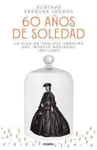 Title: 60 años de soledad: La vida de Carlota después del Imperio Mexicano, Author: Gustavo Vázquez