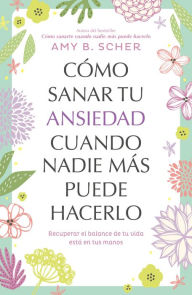 Title: Cómo sanar tu ansiedad cuando nadie más puede hacerlo: Recuperar el balance de tu vida está en tus manos, Author: Amy B Scher