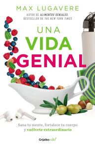 Title: Una vida genial: Sana tu mente, fortalece tu cuerpo y vuélvete extraordinario / The Genius Life: Heal Your Mind, Strengthen Your Body, and Become Extraordinary, Author: Max Lugavere