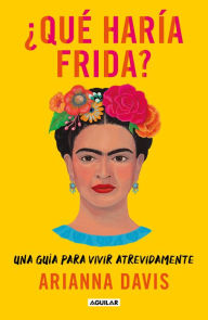 Title: ¿Qué haría Frida?: Una guía para vivir atrevidamente / What Would Frida Do?: A G uide to Living Boldly, Author: Arianna Davis