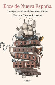 Title: Ecos de Nueva España. Los siglos perdidos en la historia de México / Echoes of t he New Spain: The Lost Centuries in Mexican History, Author: Ursula Camba