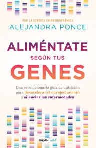 Title: Aliméntate según tus genes: Una revolucionaria guía de nutrición para desacelera r el envejecimiento y silenciar las enfermedades / Eat According to Your Ge, Author: Alejandra Ponce