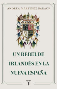 Title: Un rebelde irlandés en la Nueva España, Author: Andrea Martínez Baracs