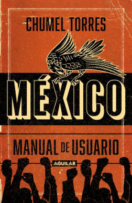 Title: México, manual de usuario: Guía para -no-habitar este país mágico y en ruinas, Author: Chumel Torres