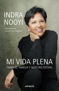 Title: Mi vida plena: Trabajo, familia y nuestro futuro / My Life in Full: Work, Family , and Our Future, Author: Indra Nooyi