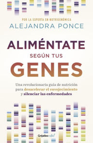 Title: Aliméntate según tus genes: Una revolucionaria guía de nutrición para desacelerar el envejecimiento y silenciar las enfermedades, Author: Alejandra Ponce