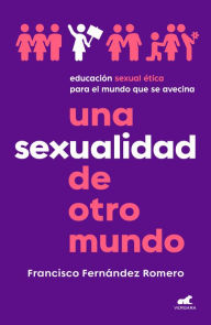 Title: Una sexualidad de otro mundo: Educación sexual ética para el mundo que se avecina, Author: Francisco Fernández Romero