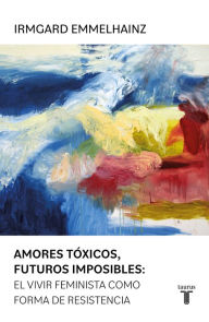 Title: Amores tóxicos, futuros imposibles:: El vivir feminista como forma de resistencia, Author: Irmgard Emmelhainz
