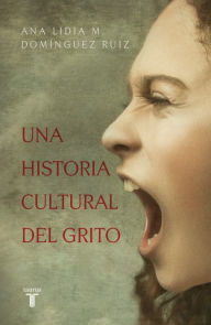 Title: Una historia cultural del grito, Author: Ana Lidia M. Domínguez Ruiz