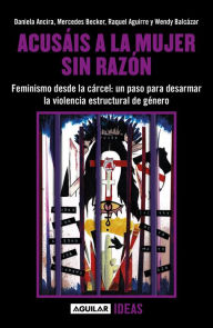 Title: Acusáis a la mujer sin razón: Feminismo desde la cárcel: voces para desarmar la violencia estructural de género, Author: Daniela Ancira