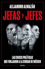 Title: Jefas y jefes: Las crisis políticas que forjaron a la Ciudad de México, Author: Alejandro Almazán