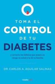 Title: Toma el control de tu diabetes: y revierte los hábitos que ponen en riesgo tu salud y la de tu familia, Author: Dr. Carlos A. Aguilar Salinas