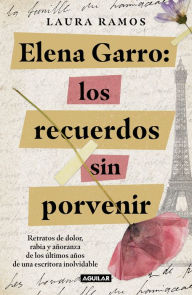 Title: Elena Garro:Los recuerdos sin porvenir: Retratos de dolor rabia y añoranza de los últimos años de una escritora inolvidable, Author: Laura Ramos