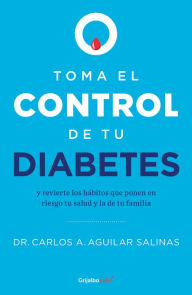 Title: Toma el control de tu diabetes y revierte los hábitos que ponen en riesgo tu sal ud / Take Control of Your Diabetes and Undo the Habits, Author: Carlos A. Aguilar Salinas