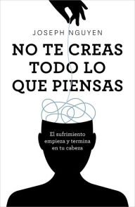 Title: No te creas todo lo que piensas: El sufrimiento empieza y termina en tu cabeza, Author: Joseph Nguyen