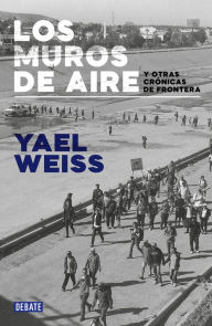 Title: Los muros de aire: y otras crónicas de frontera, Author: Yael Weiss