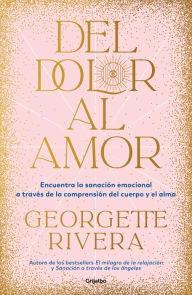 Title: Del dolor al amor: Encuentra la sanación emocional a través de la comprensión del cuerpo y el alma, Author: Georgette Rivera