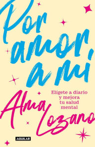 Title: Por amor a mi: Elígete a diario y mejora tu salud mental, Author: Alma Lozano
