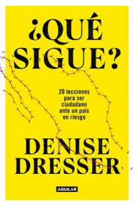 Title: ¿Qué sigue?: 20 lecciones para ser ciudadano ante un país en riesgo / What's Nex t ? Twenty Lessons for Citizens in a Country at Risk, Author: Denise Dresser