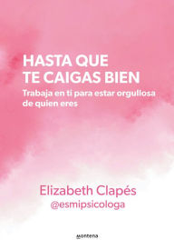 Title: Hasta que te caigas bien: Trabaja en ti para estar orgullosa de quien eres / Unt il You Like Yourself, Author: ELIZABETH CLAPÉS