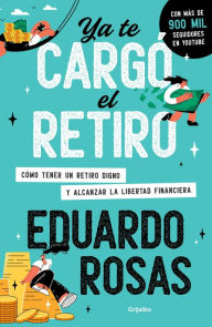 Title: Ya te cargó el retiro: Cómo tener un retiro digno y alcanzar la libertad financiera, Author: Eduardo Rosas
