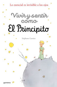 Title: Vivir y sentir como El principito: Lo esencial es invisible a los ojos / How to Live Like the Little Prince: a Grown-Up's Guide to Rediscovering Imagination, Author: STÉPHANIE GARNIER