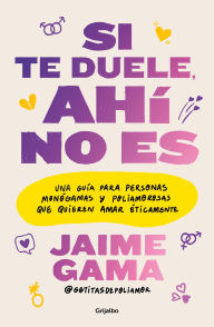 Title: Si te duele, ahí no es. Una guía para personas monógamas y poliamorosas que quieren amar éticamente / If It Hurts, Thats Not It, Author: Jaime Gama