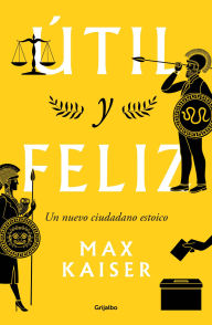 Title: Útil y feliz: Un nuevo ciudadano estoico, Author: Max Kaiser