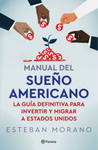 Title: Manual del sueño americano: La guía definitiva para invertir y migrar a Estados Unidos / The American Dream Manual, Author: Esteban Morano