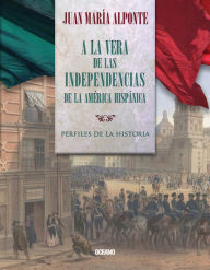 Title: A la vera de las Independencias de la América Hispánica: Perfiles de la Historia, Author: Juan María Alponte