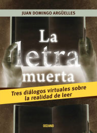 Title: La letra muerta: tres diálogos virtuales sobre la realidad de leer, Author: Juan Domingo Argüelles