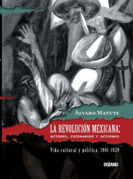 Title: La Revolución Mexicana: Actores, escenarios y acciones: Vida cultural y política, 1901-1929, Author: Álvaro Matute