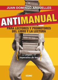 Title: Antimanual para lectores y promotoresde la lectura: La utopía y el imperativo de leer, Author: Domingo Argüelles