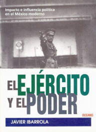 Title: El ejército y el poder: Impacto e influencia política en el México moderno, Author: Javier Ibarrola