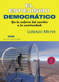 Title: El espejismo democrático: de la euforia del cambio a la continuidad, Author: Lorenzo Meyer