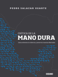 Title: Crítica de la mano dura: cómo enfrentar la violencia y preservar nuestras libertades, Author: Pedro Salazar