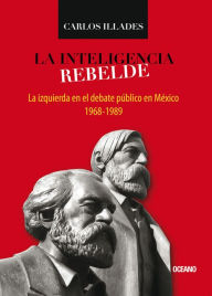 Title: La inteligencia rebelde: la izquierda en el debate público en México, 1968-1989, Author: Carlos Illades