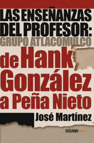 Title: Las enseñanzas del profesor: Grupo Atlacomulco. De Hank González a Peña Nieto, Author: José Martínez