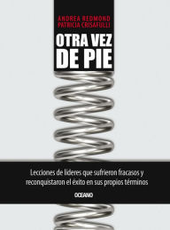 Title: Otra vez de pie: Lecciones de líderes que sufrieron fracasos y reconquistaron el éxito en sus propios términos, Author: Andrea Redmond