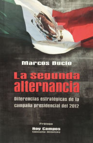 Title: La segunda alternancia: Diferencias estratégicas de la campaña presidencial del 2012, Author: Marcos Bucio