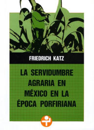Title: La servidumbre agraria en México en la época porfiriana, Author: Friedrich Katz