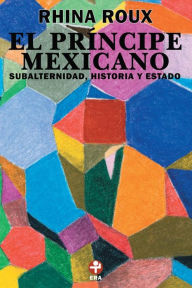 Title: El Príncipe mexicano: Subalternidad, historia y Estado, Author: Rhina Roux