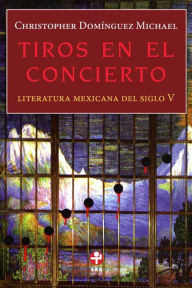 Title: Tiros en el concierto: Literatura mexicana del siglo V, Author: Christopher Domínguez Michael